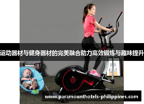 运动器材与健身器材的完美融合助力高效锻炼与趣味提升