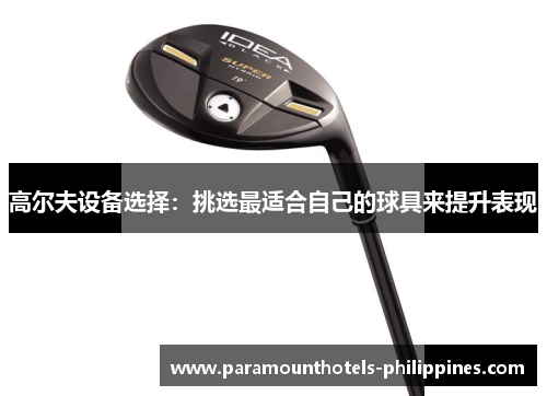 高尔夫设备选择：挑选最适合自己的球具来提升表现